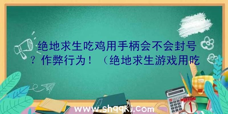 绝地求生吃鸡用手柄会不会封号？作弊行为！（绝地求生游戏用吃鸡手柄不易封禁,但千万不要用蜂刺）